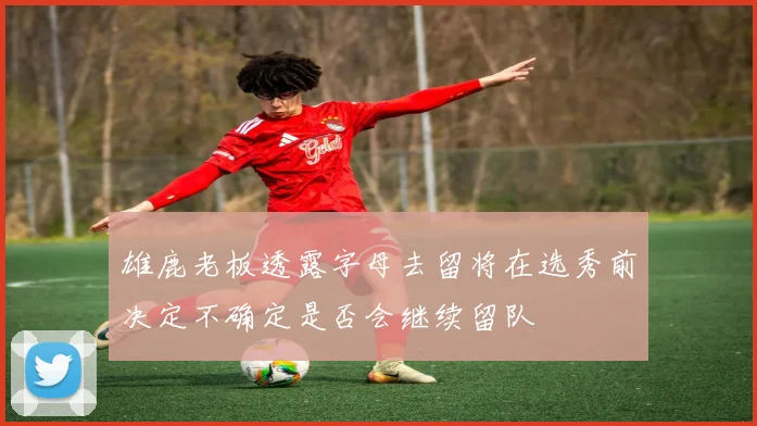 雄鹿老板透露字母去留将在选秀前决定不确定是否会继续留队