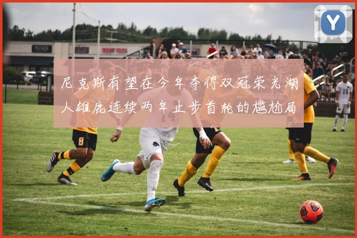 尼克斯有望在今年夺得双冠荣光湖人雄鹿连续两年止步首轮的尴尬局面