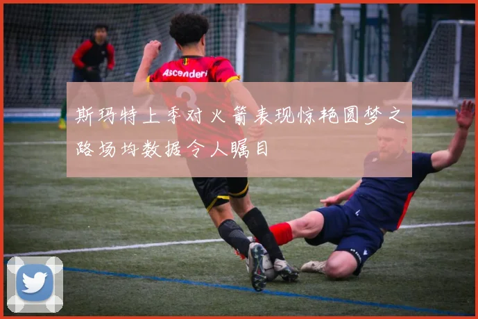 斯玛特上季对火箭表现惊艳圆梦之路场均数据令人瞩目