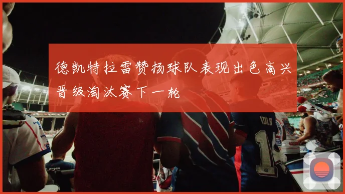 德凯特拉雷赞扬球队表现出色高兴晋级淘汰赛下一轮