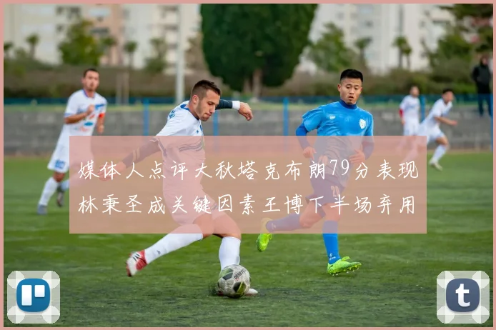 媒体人点评大秋塔克布朗79分表现林秉圣成关键因素王博下半场弃用孙铭徽引发热议