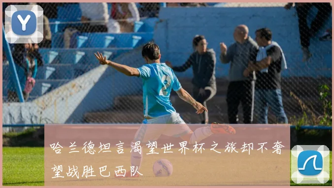 哈兰德坦言渴望世界杯之旅却不奢望战胜巴西队