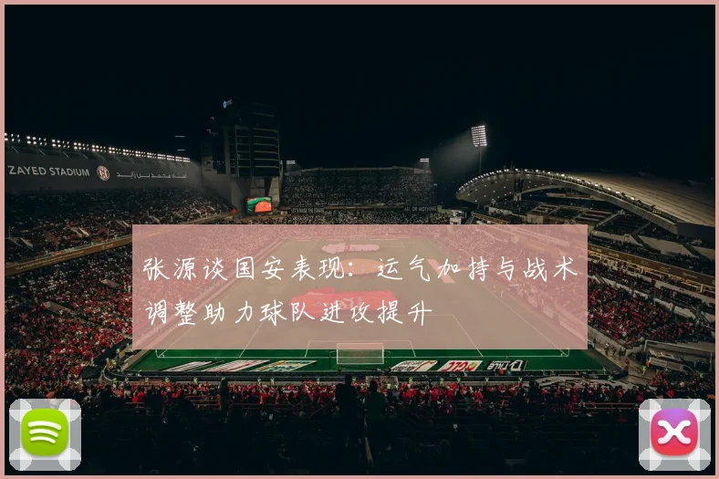 张源谈国安表现：运气加持与战术调整助力球队进攻提升