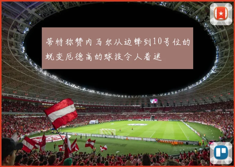 蒂特称赞内马尔从边锋到10号位的蜕变厄德高的球技令人着迷