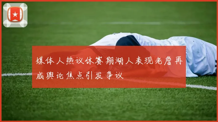 媒体人热议休赛期湖人表现老詹再成舆论焦点引发争议
