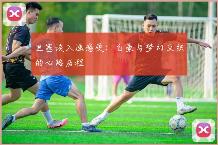 里塞谈入选感受：自豪与梦幻交织的心路历程