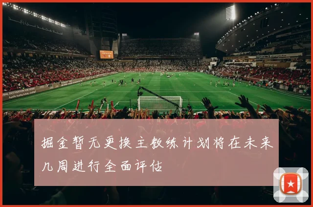 掘金暂无更换主教练计划将在未来几周进行全面评估