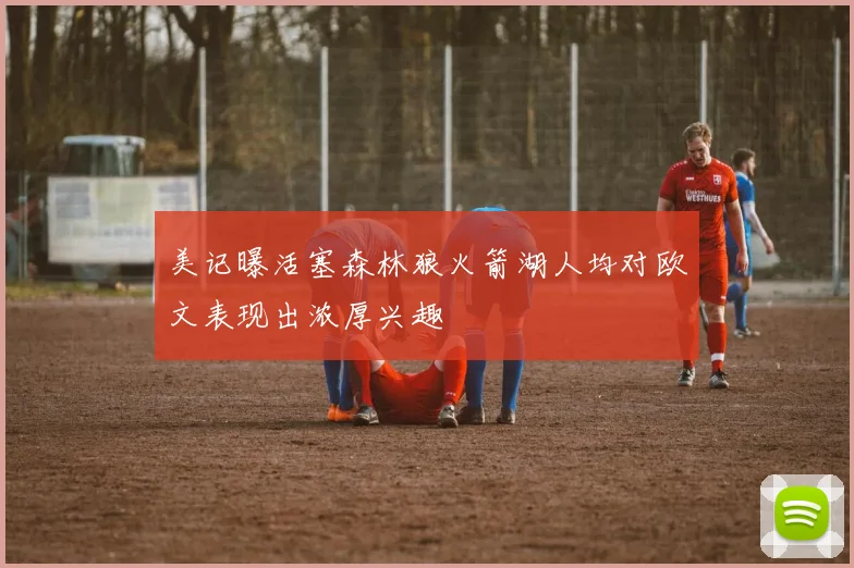 美记曝活塞森林狼火箭湖人均对欧文表现出浓厚兴趣