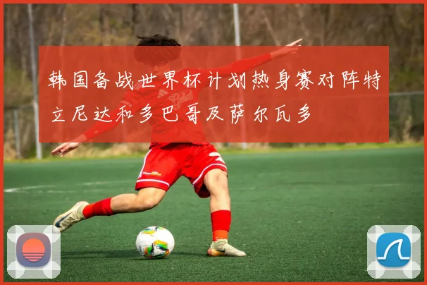 韩国备战世界杯计划热身赛对阵特立尼达和多巴哥及萨尔瓦多