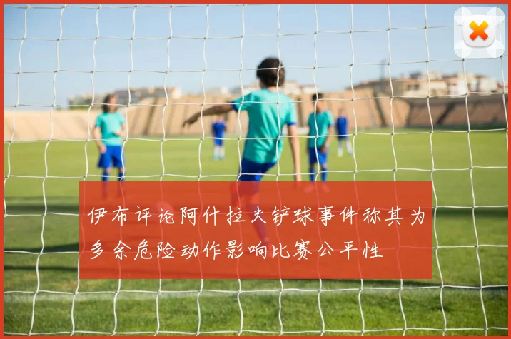 伊布评论阿什拉夫铲球事件称其为多余危险动作影响比赛公平性