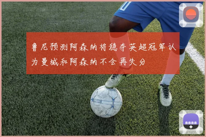 鲁尼预测阿森纳将稳夺英超冠军认为曼城和阿森纳不会再失分