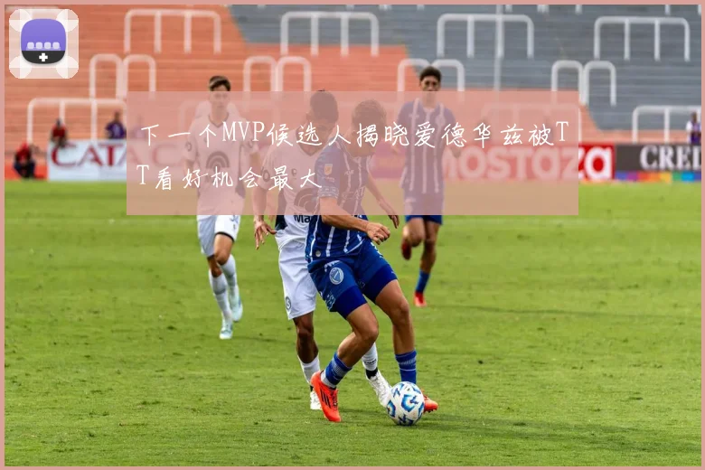下一个MVP候选人揭晓爱德华兹被TT看好机会最大