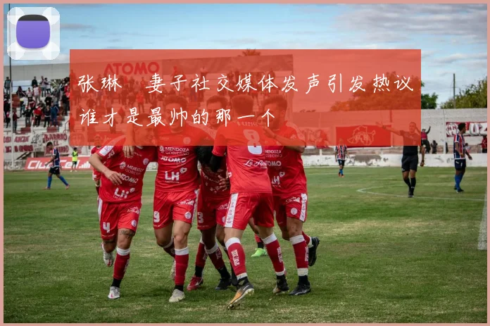 张琳芃妻子社交媒体发声引发热议谁才是最帅的那一个