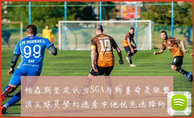 帕森斯坚定认为SGA与约基奇是联盟顶尖球员梦幻选秀中他优先选择约基奇