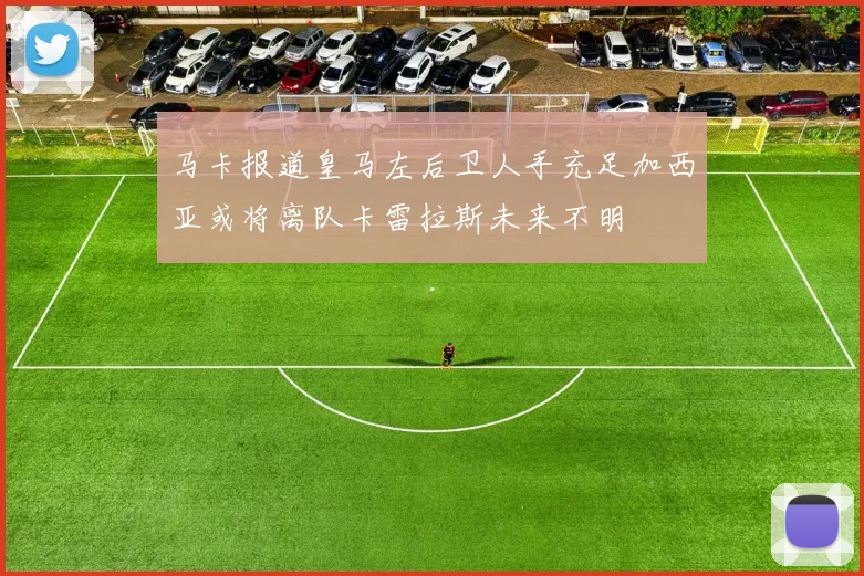 马卡报道皇马左后卫人手充足加西亚或将离队卡雷拉斯未来不明